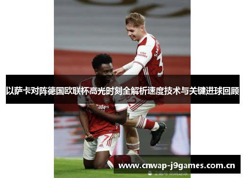 以萨卡对阵德国欧联杯高光时刻全解析速度技术与关键进球回顾 以萨卡对阵德国欧联杯高光时刻全解析速度技术与关键进球回顾