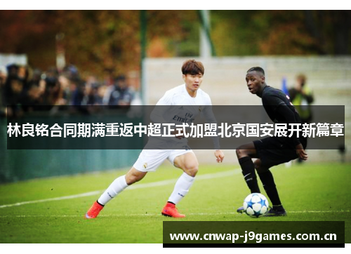 林良铭合同期满重返中超正式加盟北京国安展开新篇章 林良铭合同期满重返中超正式加盟北京国安展开新篇章