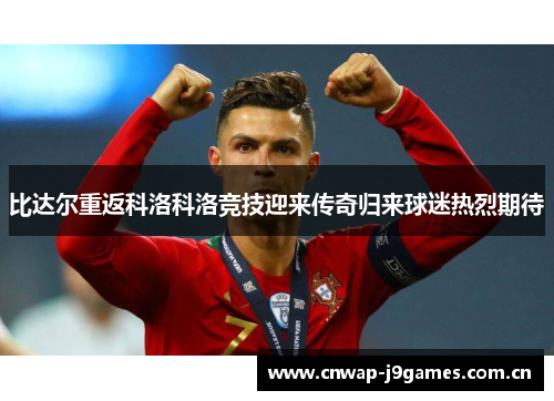比达尔重返科洛科洛竞技迎来传奇归来球迷热烈期待 比达尔重返科洛科洛竞技迎来传奇归来球迷热烈期待